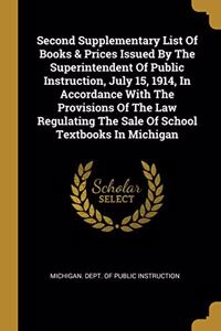 Second Supplementary List Of Books & Prices Issued By The Superintendent Of Public Instruction, July 15, 1914, In Accordance With The Provisions Of The Law Regulating The Sale Of School Textbooks In Michigan