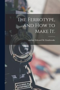 The Ferrotype, and How to Make It.