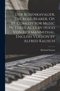 Der Rosenkavalier. The Rose-bearer. Op. 59. Comedy for Music in Three Acts by Hugo von Hofmannsthal. English Version by Alfred Kalisch