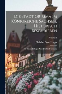 Die Stadt Grimma Im Königreiche Sachsen, Historisch Beschrieben: Mit Einem Lithogr. Plane Der Stadt Grimma; Volume 1