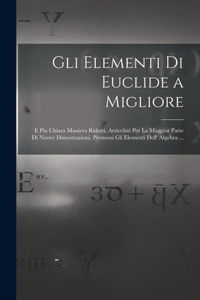 Gli Elementi Di Euclide a Migliore: E Piu Chiara Maniera Ridotti, Arricchiti Per La Maggior Parte Di Nuove Dimostrazioni, Premessi Gli Elementi Dell' Algebra ...