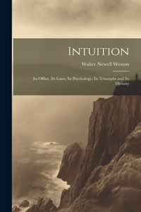 Intuition; Its Office, Its Laws, Its Psychology, Its Triumphs and Its Divinity