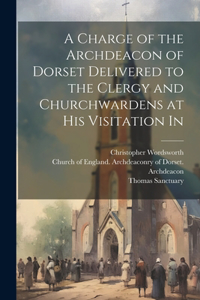 Charge of the Archdeacon of Dorset Delivered to the Clergy and Churchwardens at his Visitation In