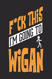 F*CK THIS I'M GOING TO Wigan