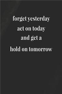 Forget Yesterday, Act On Today And Get A Hold On Tomorrow