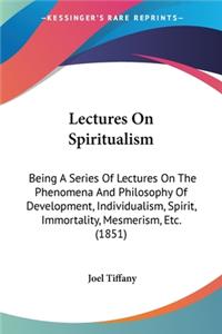 Lectures On Spiritualism: Being A Series Of Lectures On The Phenomena And Philosophy Of Development, Individualism, Spirit, Immortality, Mesmerism, Etc. (1851)