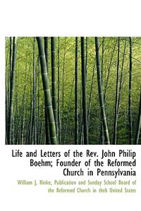 Life and Letters of the REV. John Philip Boehm; Founder of the Reformed Church in Pennsylvania