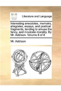 Interesting Anecdotes, Memoirs, Allegories, Essays, and Poetical Fragments, Tending to Amuse the Fancy, and Inculcate Morality. by Mr. Addison. Volume 8 of 8