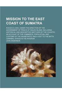 Mission to the East Coast of Sumatra; In M.DCCC.XXIII, Under the Direction of the Government of Prince of Wales Island Including Historical and Descri