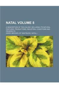 Natal Volume 8; A Description of the Colony, Including Its Natural Features, Productions, Industrial Conditions and Prospects