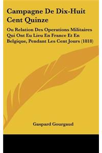 Campagne de Dix-Huit Cent Quinze: Ou Relation Des Operations Militaires Qui Ont Eu Lieu En France Et En Belgique, Pendant Les Cent Jours (1818)