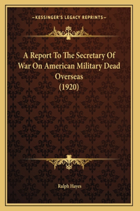 A Report To The Secretary Of War On American Military Dead Overseas (1920)