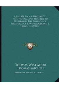 List Of Books Relating To Fish, Fishing, And Fisheries To Supplement The Bibliotheca Piscatoria Of T. Westwood And T. Satchell (1901)