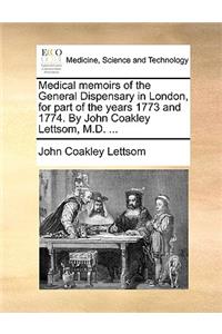 Medical Memoirs of the General Dispensary in London, for Part of the Years 1773 and 1774. by John Coakley Lettsom, M.D. ...