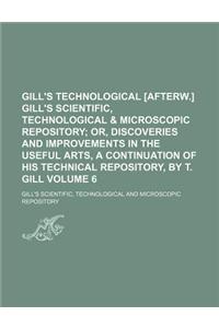 Gill's Technological [Afterw.] Gill's Scientific, Technological & Microscopic Repository Volume 6; Or, Discoveries and Improvements in the Useful Arts