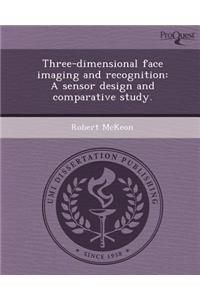 Three-Dimensional Face Imaging and Recognition: A Sensor Design and Comparative Study