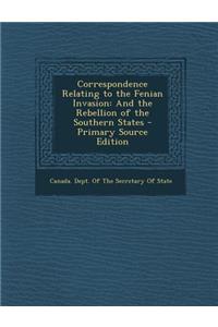 Correspondence Relating to the Fenian Invasion: And the Rebellion of the Southern States
