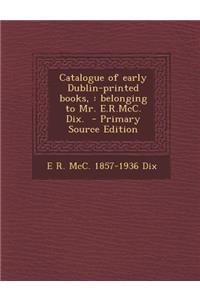 Catalogue of Early Dublin-Printed Books,: Belonging to Mr. E.R.MCC. Dix.