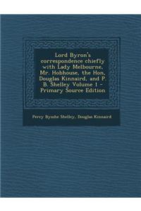 Lord Byron's Correspondence Chiefly with Lady Melbourne, Mr. Hobhouse, the Hon, Douglas Kinnaird, and P. B. Shelley Volume 1