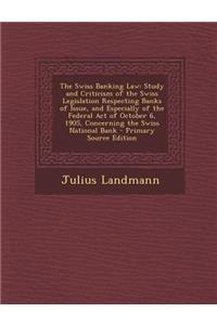 The Swiss Banking Law: Study and Criticism of the Swiss Legislation Respecting Banks of Issue, and Especially of the Federal Act of October 6, 1905, Concerning the Swiss National Bank - Primary Source Edition