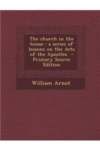 The Church in the House: A Series of Lessons on the Acts of the Apostles