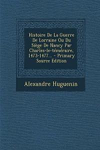 Histoire de la Guerre de Lorraine Ou Du Siege de Nancy Par Charles-Le-Temeraire, 1473-1477...