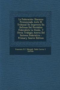 La Federacion: Discurso Pronunciado Ante El Tribunal de Imprenta En Defensa del Periodico Federalista La Union, y Otros Trabajos Acerca del Sistema Federativo