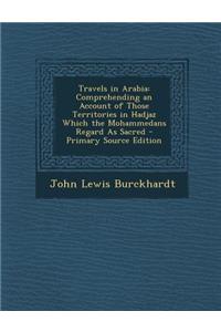Travels in Arabia: Comprehending an Account of Those Territories in Hadjaz Which the Mohammedans Regard as Sacred - Primary Source Editio