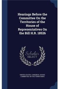 Hearings Before the Committee On the Territories of the House of Representatives On the Bill H.R. 18526