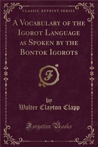 A Vocabulary of the Igorot Language as Spoken by the Bontok Igorots (Classic Reprint)