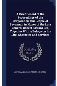 A Brief Record of the Proceedings of the Corporation and People of Savannah in Honor of the Late General Robert Edward Lee, Together With a Eulogy on his Life, Character and Services