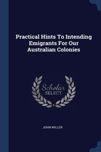 Practical Hints To Intending Emigrants For Our Australian Colonies