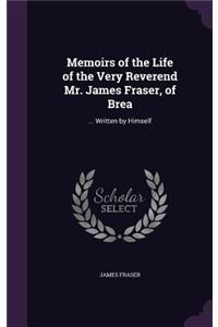 Memoirs of the Life of the Very Reverend Mr. James Fraser, of Brea: ... Written by Himself