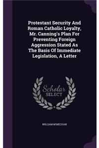 Protestant Security And Roman Catholic Loyalty, Mr. Canning's Plan For Preventing Foreign Aggression Stated As The Basis Of Immediate Legislation, A Letter