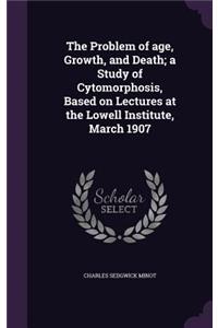 The Problem of Age, Growth, and Death; A Study of Cytomorphosis, Based on Lectures at the Lowell Institute, March 1907