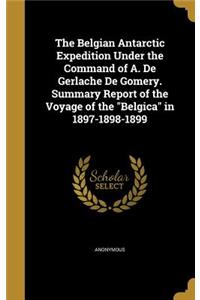 The Belgian Antarctic Expedition Under the Command of A. De Gerlache De Gomery. Summary Report of the Voyage of the Belgica in 1897-1898-1899