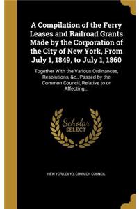 Compilation of the Ferry Leases and Railroad Grants Made by the Corporation of the City of New York, From July 1, 1849, to July 1, 1860