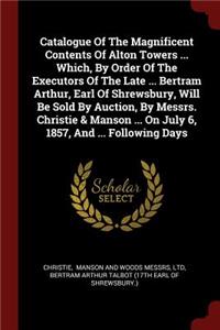 Catalogue of the Magnificent Contents of Alton Towers ... Which, by Order of the Executors of the Late ... Bertram Arthur, Earl of Shrewsbury, Will Be Sold by Auction, by Messrs. Christie & Manson ... on July 6, 1857, and ... Following Days