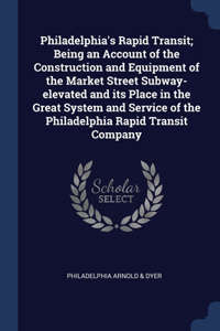 Philadelphia's Rapid Transit; Being an Account of the Construction and Equipment of the Market Street Subway-elevated and its Place in the Great System and Service of the Philadelphia Rapid Transit Company