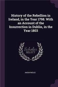 History of the Rebellion in Ireland, in the Year 1798. With an Account of the Insurrection in Dublin, in the Year 1803
