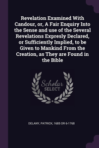 Revelation Examined With Candour, or, A Fair Enquiry Into the Sense and use of the Several Revelations Expresly Declared, or Sufficiently Implied, to be Given to Mankind From the Creation, as They are Found in the Bible