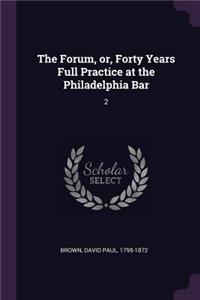 The Forum, or, Forty Years Full Practice at the Philadelphia Bar