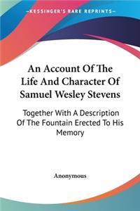 Account Of The Life And Character Of Samuel Wesley Stevens