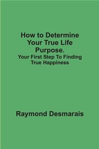 How to Determine Your True Life Purpose