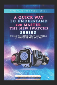Apple WatchOS 5 User's Guide: A Quick way to UNDERSTAND AND MASTER the New iwatch series 5 using the new operating system of WatchOS 06 and ECG APP