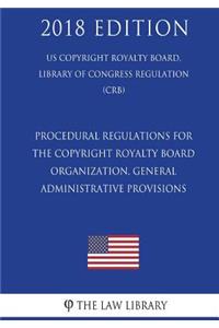 Procedural Regulations for the Copyright Royalty Board - Organization, General Administrative Provisions (US Copyright Royalty Board, Library of Congress Regulation) (CRB) (2018 Edition)