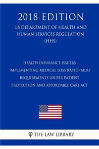 Health Insurance Issuers Implementing Medical Loss Ratio (MLR) Requirements under Patient Protection and Affordable Care Act (US Department of Health and Human Services Regulation) (HHS) (2018 Edition)