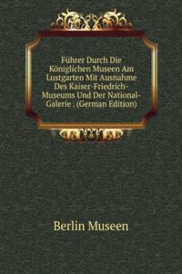 Fuhrer Durch Die Koniglichen Museen Am Lustgarten Mit Ausnahme Des Kaiser-Friedrich-Museums Und Der National-Galerie . (German Edition)