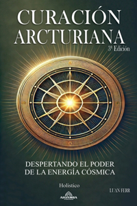 Curación Arcturiana - Despertando el Poder de la Energía Cósmica 3a Edición