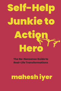 Self-Help Junkie to Action Hero: The No-Nonsense Guide to Real-Life Transformations